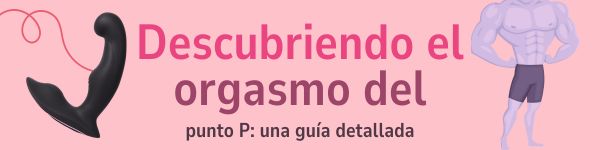 Descubriendo el Orgasmo del Punto P: Una Guía Detallada